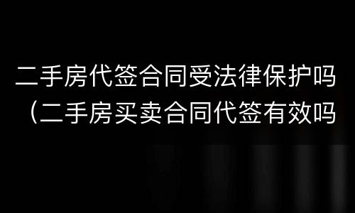 二手房代签合同受法律保护吗（二手房买卖合同代签有效吗）