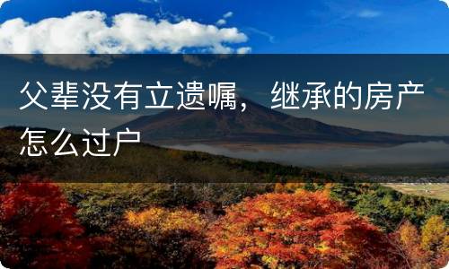 父辈没有立遗嘱，继承的房产怎么过户