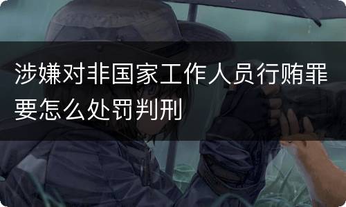 涉嫌对非国家工作人员行贿罪要怎么处罚判刑