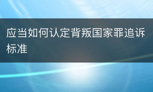 应当如何认定背叛国家罪追诉标准