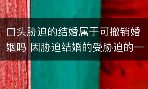 口头胁迫的结婚属于可撤销婚姻吗 因胁迫结婚的受胁迫的一方应当在什么时间提出撤销婚姻