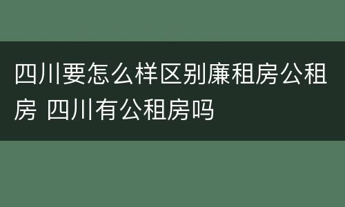 四川要怎么样区别廉租房公租房 四川有公租房吗