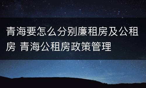 青海要怎么分别廉租房及公租房 青海公租房政策管理