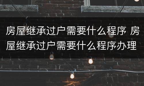 房屋继承过户需要什么程序 房屋继承过户需要什么程序办理