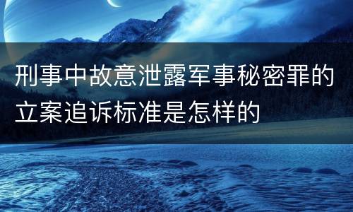 刑事中故意泄露军事秘密罪的立案追诉标准是怎样的