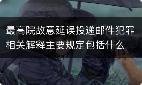 最高院故意延误投递邮件犯罪相关解释主要规定包括什么