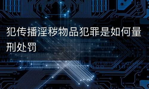 犯传播淫秽物品犯罪是如何量刑处罚
