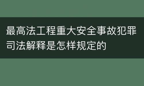 最高法工程重大安全事故犯罪司法解释是怎样规定的