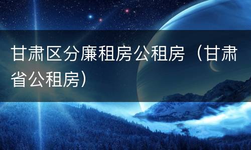 甘肃区分廉租房公租房（甘肃省公租房）