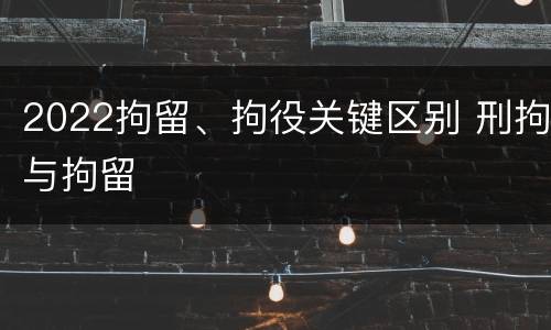 2022拘留、拘役关键区别 刑拘与拘留