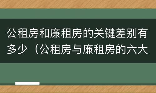 公租房和廉租房的关键差别有多少（公租房与廉租房的六大区别）
