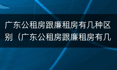广东公租房跟廉租房有几种区别（广东公租房跟廉租房有几种区别图片）