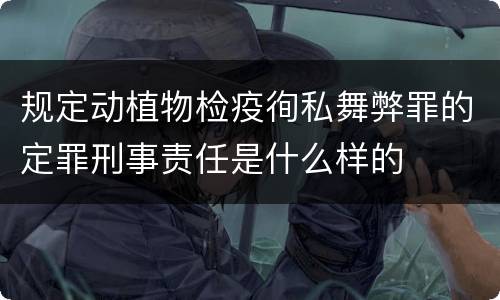 规定动植物检疫徇私舞弊罪的定罪刑事责任是什么样的