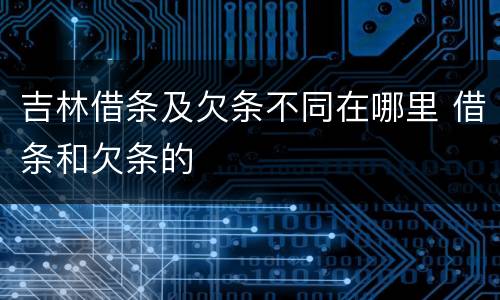 吉林借条及欠条不同在哪里 借条和欠条的