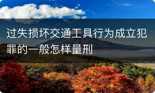 过失损坏交通工具行为成立犯罪的一般怎样量刑