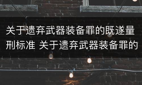 关于遗弃武器装备罪的既遂量刑标准 关于遗弃武器装备罪的既遂量刑标准是