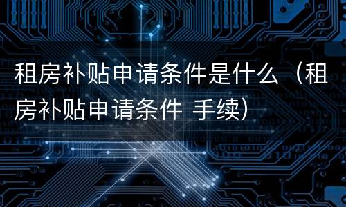 租房补贴申请条件是什么（租房补贴申请条件 手续）