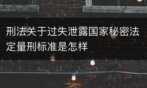 刑法关于过失泄露国家秘密法定量刑标准是怎样