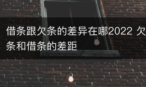 借条跟欠条的差异在哪2022 欠条和借条的差距