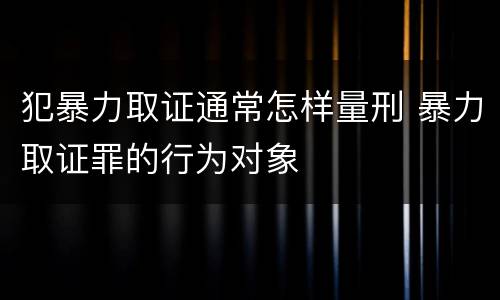 犯暴力取证通常怎样量刑 暴力取证罪的行为对象