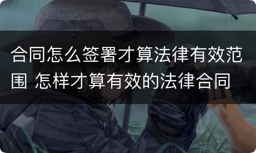 合同怎么签署才算法律有效范围 怎样才算有效的法律合同