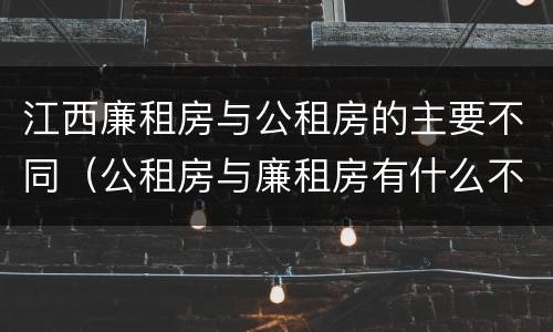 江西廉租房与公租房的主要不同（公租房与廉租房有什么不同）