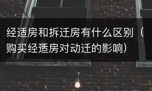经适房和拆迁房有什么区别（购买经适房对动迁的影响）