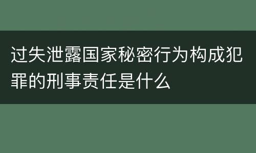 过失泄露国家秘密行为构成犯罪的刑事责任是什么