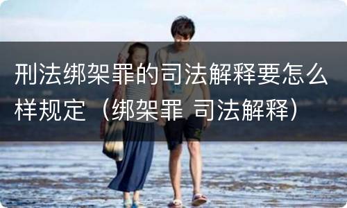 刑法绑架罪的司法解释要怎么样规定（绑架罪 司法解释）