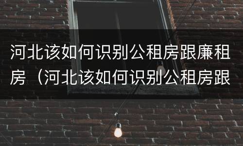 河北该如何识别公租房跟廉租房（河北该如何识别公租房跟廉租房呢）