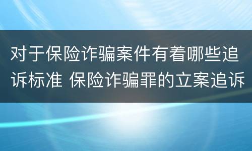 对于保险诈骗案件有着哪些追诉标准 保险诈骗罪的立案追诉标准是什么