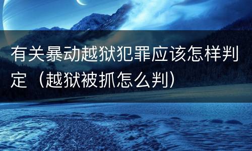 有关暴动越狱犯罪应该怎样判定（越狱被抓怎么判）