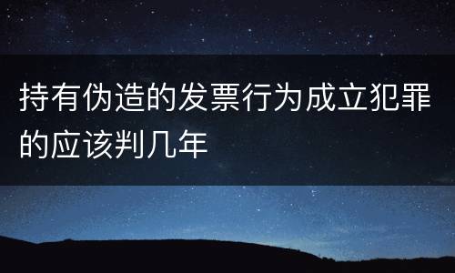 持有伪造的发票行为成立犯罪的应该判几年
