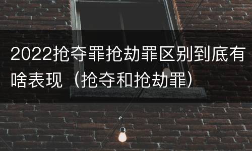 2022抢夺罪抢劫罪区别到底有啥表现（抢夺和抢劫罪）