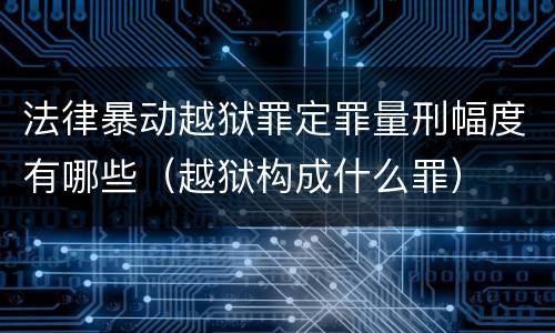 法律暴动越狱罪定罪量刑幅度有哪些（越狱构成什么罪）