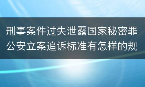 刑事案件过失泄露国家秘密罪公安立案追诉标准有怎样的规定