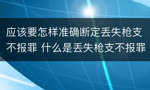 应该要怎样准确断定丢失枪支不报罪 什么是丢失枪支不报罪
