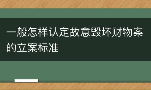 一般怎样认定故意毁坏财物案的立案标准