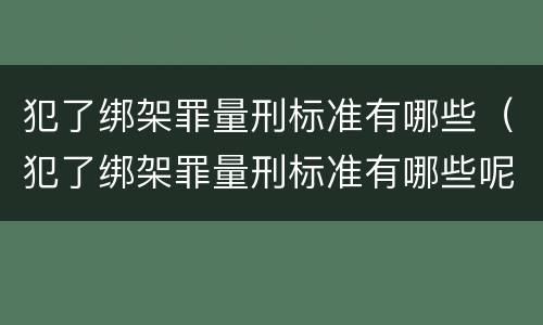 犯了绑架罪量刑标准有哪些（犯了绑架罪量刑标准有哪些呢）