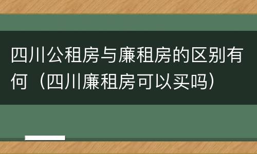 四川公租房与廉租房的区别有何（四川廉租房可以买吗）