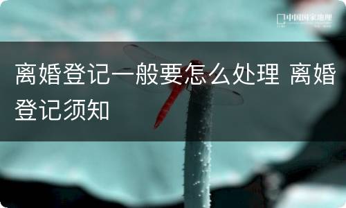 离婚登记一般要怎么处理 离婚登记须知