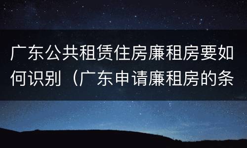 广东公共租赁住房廉租房要如何识别（广东申请廉租房的条件）