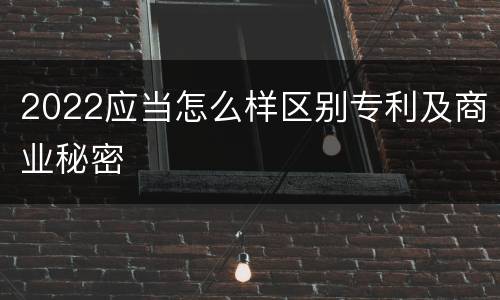 2022应当怎么样区别专利及商业秘密