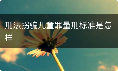 刑法拐骗儿童罪量刑标准是怎样