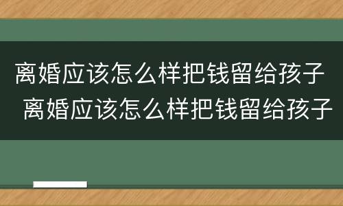 离婚应该怎么样把钱留给孩子 离婚应该怎么样把钱留给孩子用