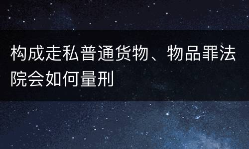 构成走私普通货物、物品罪法院会如何量刑