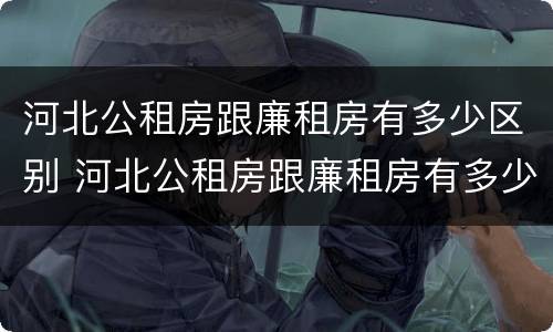 河北公租房跟廉租房有多少区别 河北公租房跟廉租房有多少区别在哪