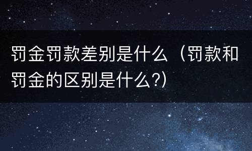 罚金罚款差别是什么（罚款和罚金的区别是什么?）