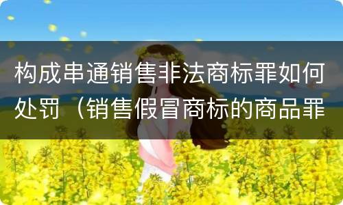 构成串通销售非法商标罪如何处罚（销售假冒商标的商品罪的量刑从犯会怎么判）
