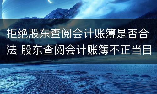 拒绝股东查阅会计账簿是否合法 股东查阅会计账簿不正当目的